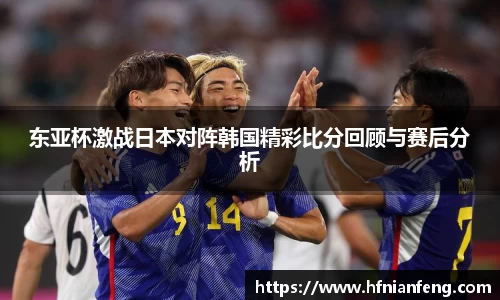 东亚杯激战日本对阵韩国精彩比分回顾与赛后分析