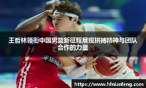 王哲林领衔中国男篮新征程展现拼搏精神与团队合作的力量