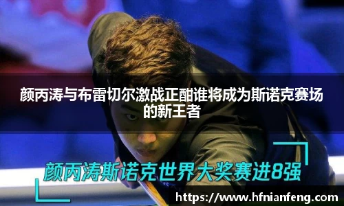 颜丙涛与布雷切尔激战正酣谁将成为斯诺克赛场的新王者