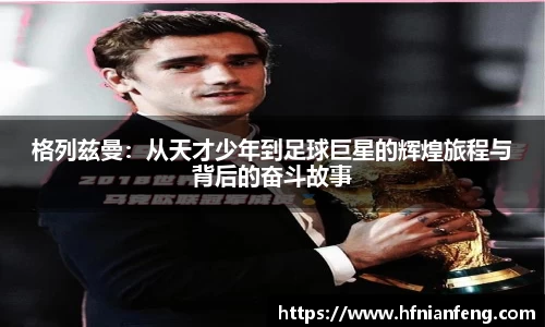 格列兹曼：从天才少年到足球巨星的辉煌旅程与背后的奋斗故事